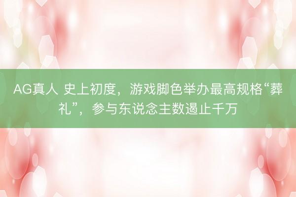 AG真人 史上初度，游戏脚色举办最高规格“葬礼”，参与东说念主数遏止千万
