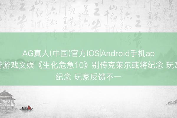 AG真人(中国)官方IOS|Android手机app下载 九游游戏文娱《生化危急10》别传克莱尔或将纪念 玩家反馈不一