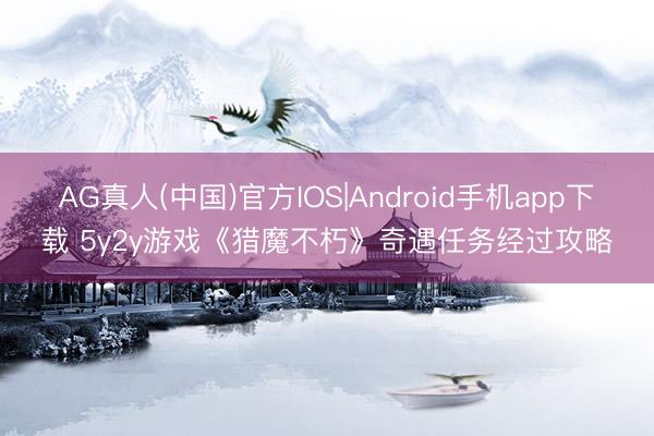 AG真人(中国)官方IOS|Android手机app下载 5y2y游戏《猎魔不朽》奇遇任务经过攻略