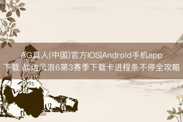 AG真人(中国)官方IOS|Android手机app下载 战地风浪6第3赛季下载卡进程条不停全攻略