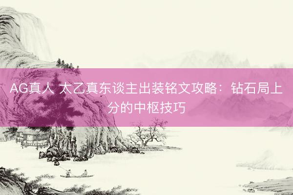 AG真人 太乙真东谈主出装铭文攻略：钻石局上分的中枢技巧