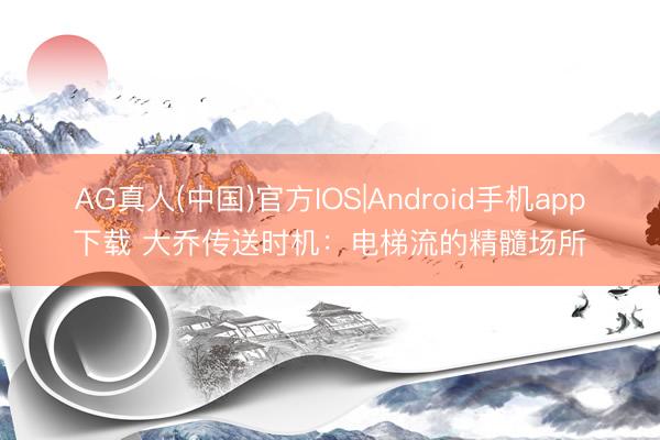 AG真人(中国)官方IOS|Android手机app下载 大乔传送时机:电梯流的精髓场所