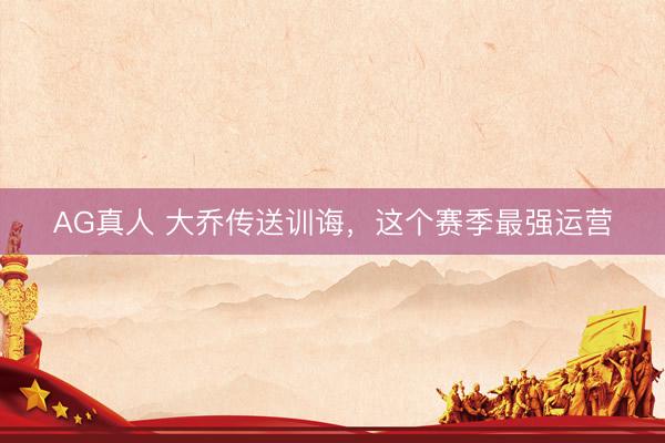 AG真人 大乔传送训诲，这个赛季最强运营