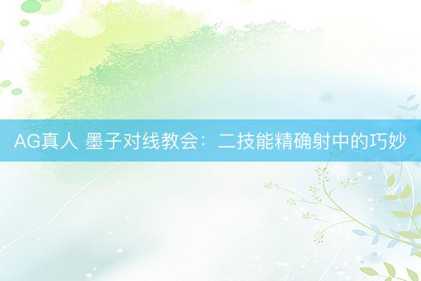 AG真人 墨子对线教会：二技能精确射中的巧妙