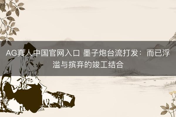 AG真人中国官网入口 墨子炮台流打发：而已浮滥与摈弃的竣工结合