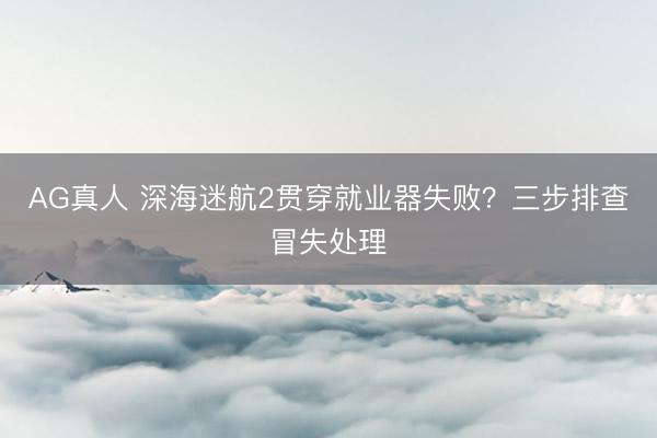 AG真人 深海迷航2贯穿就业器失败？三步排查冒失处理