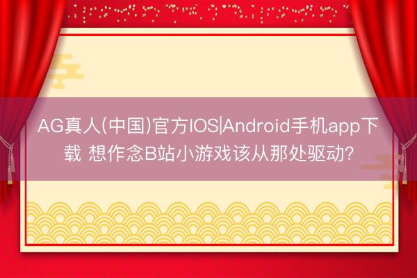 AG真人(中国)官方IOS|Android手机app下载 想作念B站小游戏该从那处驱动？