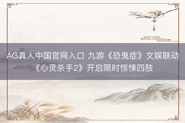 AG真人中国官网入口 九游《恐鬼症》文娱联动《心灵杀手2》开启限时惊悚四肢