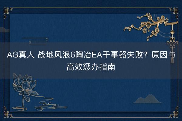 AG真人 战地风浪6陶冶EA干事器失败？原因与高效惩办指南