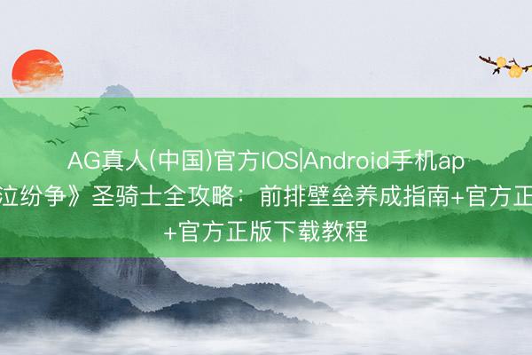 AG真人(中国)官方IOS|Android手机app下载 《神泣纷争》圣骑士全攻略：前排壁垒养成指南+官方正版下载教程