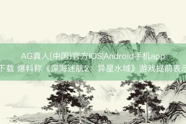 AG真人(中国)官方IOS|Android手机app下载 爆料称《深海迷航2：异星水域》游戏提前表示
