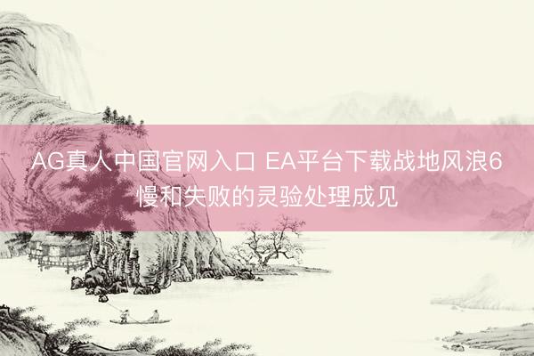 AG真人中国官网入口 EA平台下载战地风浪6慢和失败的灵验处理成见