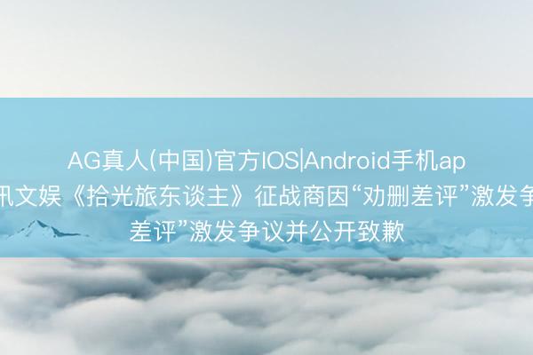 AG真人(中国)官方IOS|Android手机app下载 九游资讯文娱《拾光旅东谈主》征战商因“劝删差评”激发争议并公开致歉