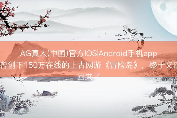 AG真人(中国)官方IOS|Android手机app下载 曾创下150万在线的上古网游《冒险岛》，终于又回来了