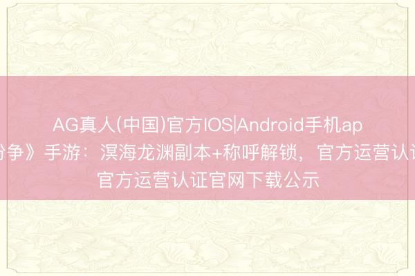 AG真人(中国)官方IOS|Android手机app下载 《神泣纷争》手游：溟海龙渊副本+称呼解锁，官方运营认证官网下载公示