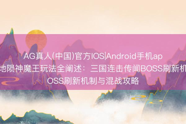 AG真人(中国)官方IOS|Android手机app下载 霸者天地陨神魔王玩法全阐述：三国连击传闻BOSS刷新机制与混战攻略