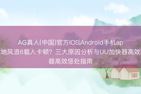 AG真人(中国)官方IOS|Android手机app下载 战地风浪6载入卡顿？三大原因分析与UU加快器高效惩处指南