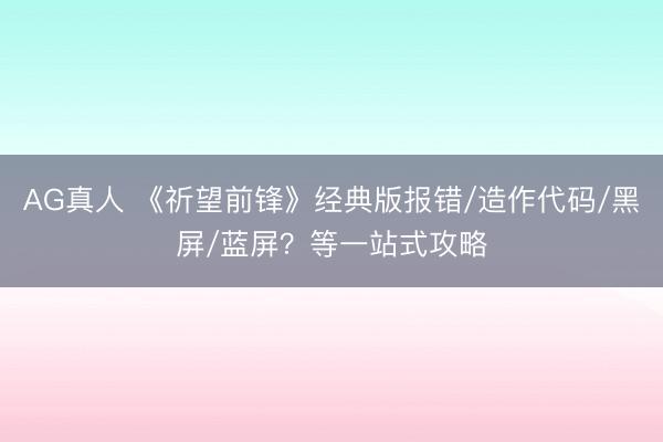 AG真人 《祈望前锋》经典版报错/造作代码/黑屏/蓝屏？等一站式攻略