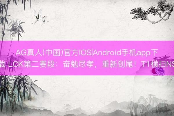 AG真人(中国)官方IOS|Android手机app下载 LCK第二赛段：奋勉尽孝，重新到尾！T1横扫NS