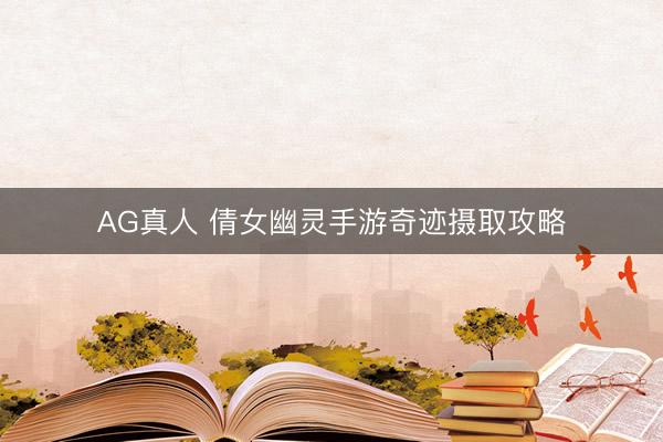 AG真人 倩女幽灵手游奇迹摄取攻略