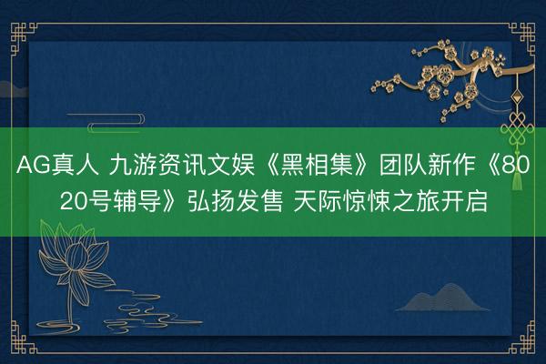 AG真人 九游资讯文娱《黑相集》团队新作《8020号辅导》弘扬发售 天际惊悚之旅开启