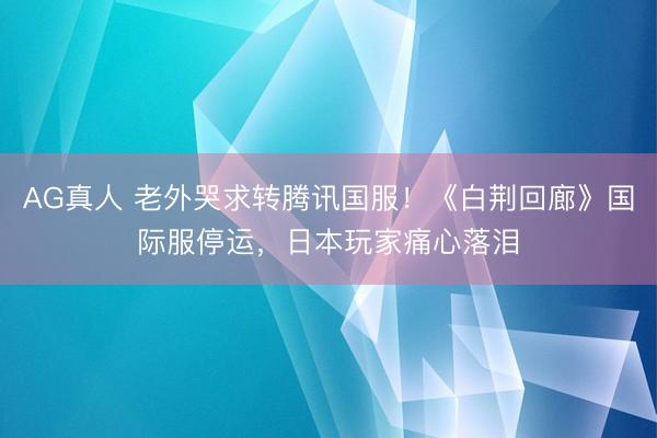 AG真人 老外哭求转腾讯国服！《白荆回廊》国际服停运，日本玩家痛心落泪
