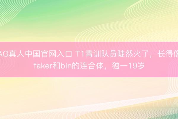 AG真人中国官网入口 T1青训队员陡然火了，长得像faker和bin的连合体，独一19岁