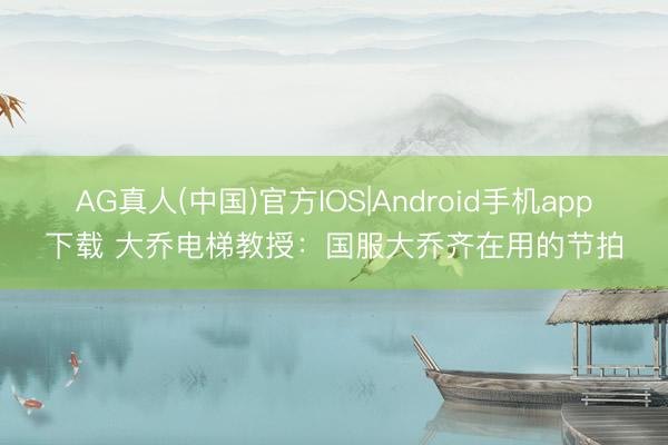 AG真人(中国)官方IOS|Android手机app下载 大乔电梯教授：国服大乔齐在用的节拍