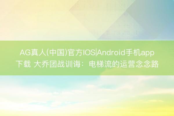 AG真人(中国)官方IOS|Android手机app下载 大乔团战训诲:电梯流的运营念念路