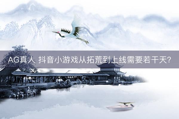 AG真人 抖音小游戏从拓荒到上线需要若干天？