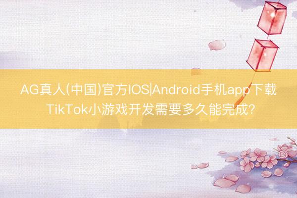 AG真人(中国)官方IOS|Android手机app下载 TikTok小游戏开发需要多久能完成？