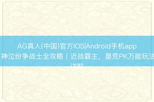 AG真人(中国)官方IOS|Android手机app下载 神泣纷争战士全攻略｜近战霸主，垦荒PK万能玩法详解