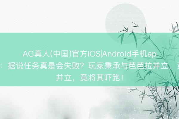AG真人(中国)官方IOS|Android手机app下载 原神：据说任务真是会失败？玩家秉承与芭芭拉并立，竟将其吓跑！