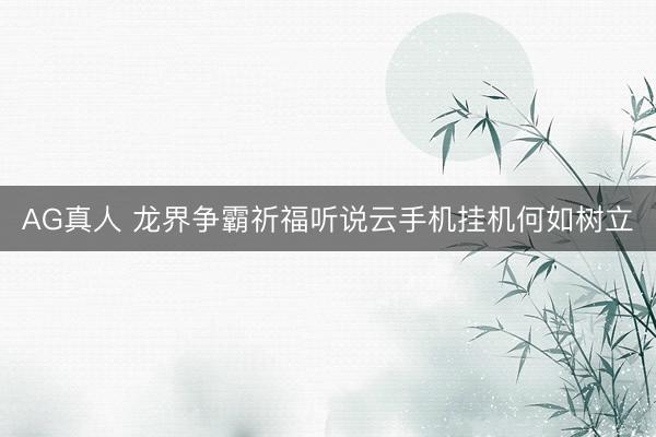 AG真人 龙界争霸祈福听说云手机挂机何如树立