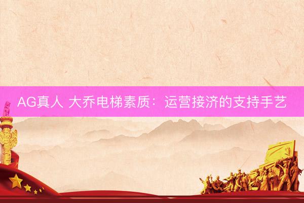 AG真人 大乔电梯素质：运营接济的支持手艺