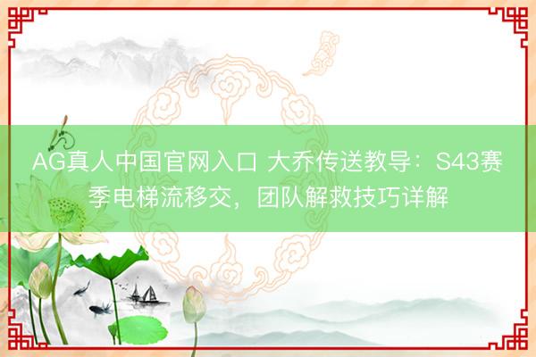 AG真人中国官网入口 大乔传送教导：S43赛季电梯流移交，团队解救技巧详解