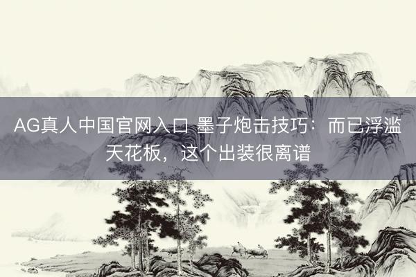 AG真人中国官网入口 墨子炮击技巧：而已浮滥天花板，这个出装很离谱