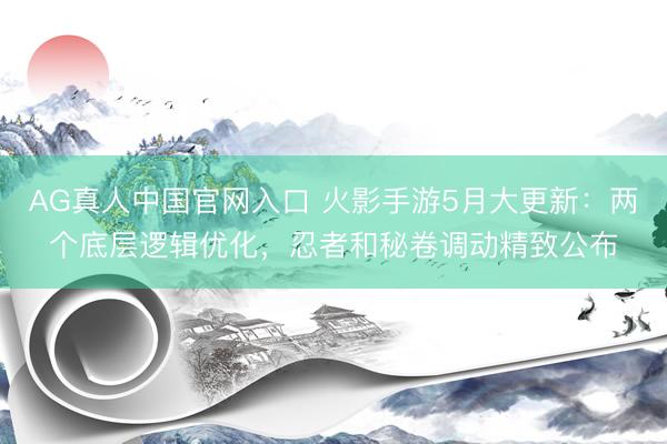 AG真人中国官网入口 火影手游5月大更新：两个底层逻辑优化，忍者和秘卷调动精致公布