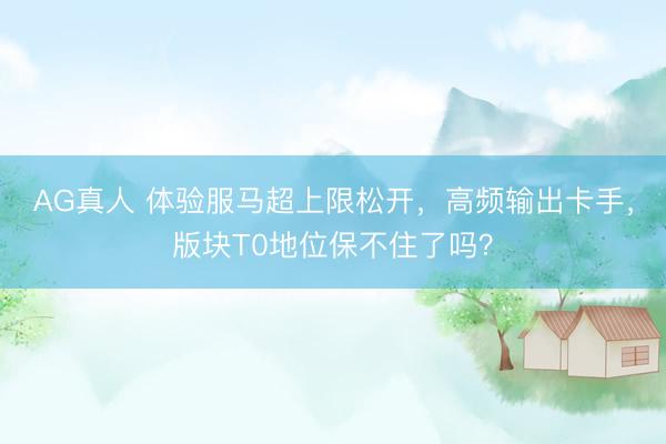 AG真人 体验服马超上限松开，高频输出卡手，版块T0地位保不住了吗？