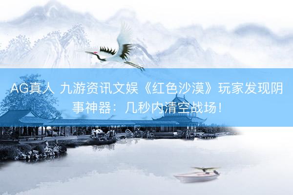 AG真人 九游资讯文娱《红色沙漠》玩家发现阴事神器：几秒内清空战场！