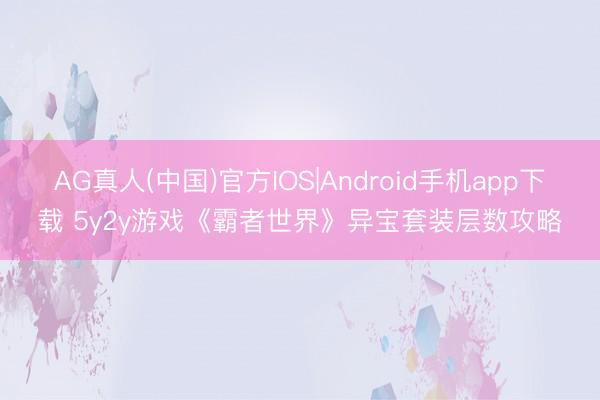 AG真人(中国)官方IOS|Android手机app下载 5y2y游戏《霸者世界》异宝套装层数攻略