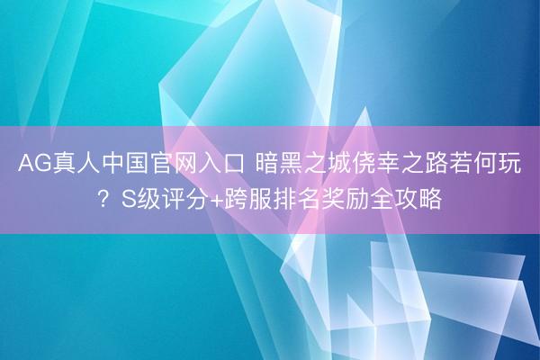 AG真人中国官网入口 暗黑之城侥幸之路若何玩？S级评分+跨服排名奖励全攻略