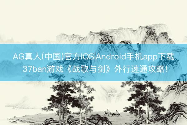 AG真人(中国)官方IOS|Android手机app下载 37ban游戏《战歌与剑》外行速通攻略!
