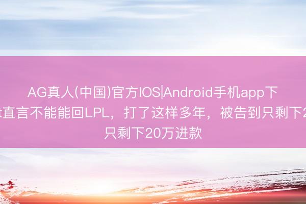 AG真人(中国)官方IOS|Android手机app下载 Scout直言不能能回LPL，打了这样多年，被告到只剩下20万进款