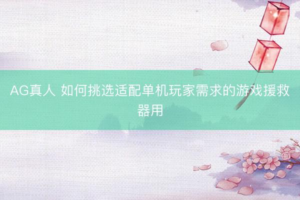AG真人 如何挑选适配单机玩家需求的游戏援救器用
