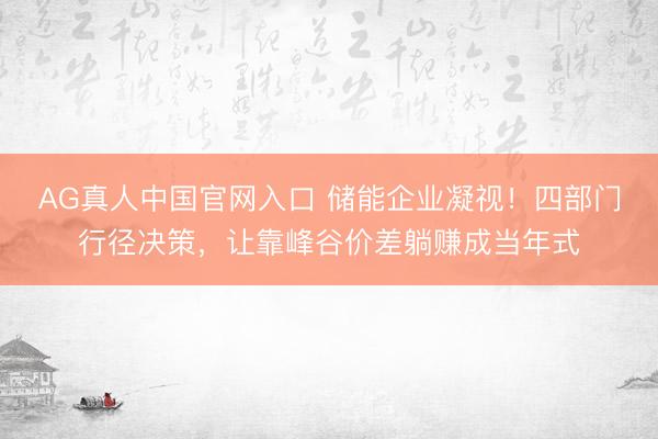 AG真人中国官网入口 储能企业凝视！四部门行径决策，让靠峰谷价差躺赚成当年式