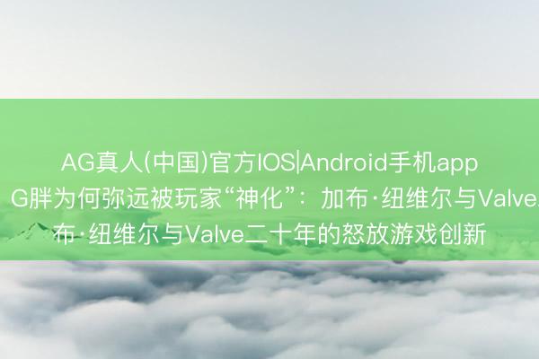 AG真人(中国)官方IOS|Android手机app下载 听说东说念主物丨G胖为何弥远被玩家“神化”：加布·纽维尔与Valve二十年的怒放游戏创新