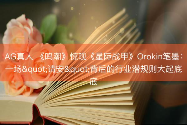 AG真人 《鸣潮》惊现《星际战甲》Orokin笔墨:一场"请安"背后的行业潜规则大起底