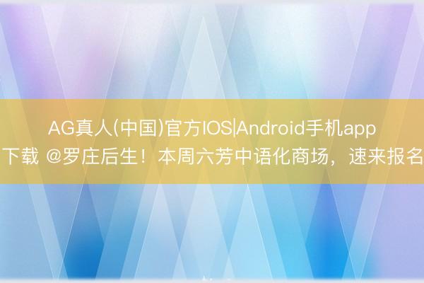 AG真人(中国)官方IOS|Android手机app下载 @罗庄后生!本周六芳中语化商场,速来报名