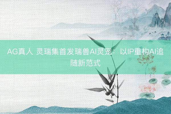 AG真人 灵瑞集首发瑞兽AI灵宠：以IP重构AI追随新范式